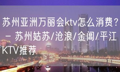 苏州亚洲万丽会ktv怎么消费？ – 苏州姑苏/沧浪/金阊/平江KTV推荐