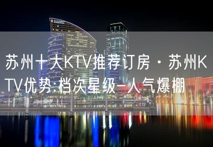 苏州十大KTV推荐订房·苏州KTV优势:档次星级-人气爆棚