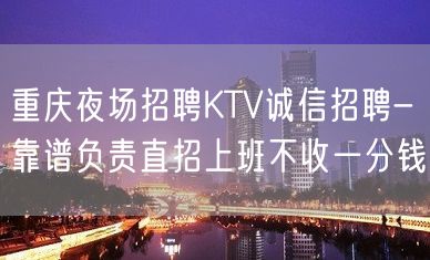 重庆夜场招聘KTV诚信招聘-靠谱负责直招上班不收一分钱