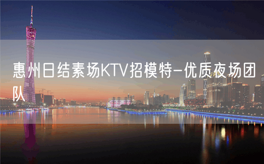 惠州日结素场KTV招模特-优质夜场团队