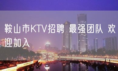 鞍山市KTV招聘 最强团队 欢迎加入