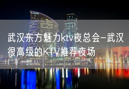 武汉东方魅力ktv夜总会-武汉很高级的KTV推荐夜场