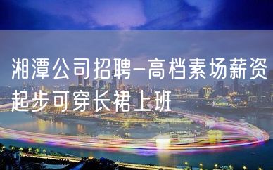 湘潭公司招聘-高档素场薪资起步可穿长裙上班