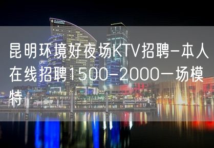 昆明环境好夜场KTV招聘-本人在线招聘1500-2000一场模特