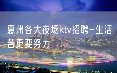 惠州各大夜场ktv招聘-生活苦更要努力