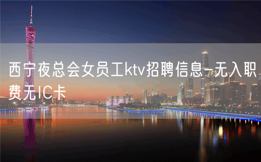 西宁夜总会女员工ktv招聘信息-无入职费无IC卡