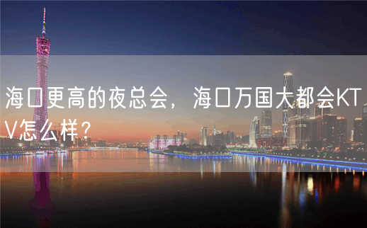 海口更高的夜总会，海口万国大都会KTV怎么样？