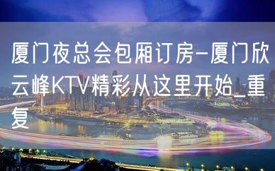 厦门夜总会包厢订房-厦门欣云峰KTV精彩从这里开始_重复