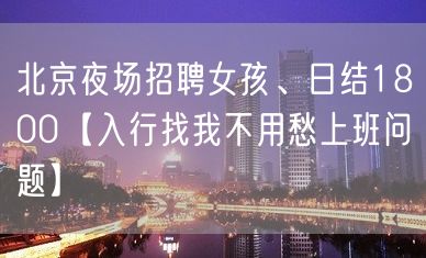 北京夜场招聘女孩、日结1800【入行找我不用愁上班问题】