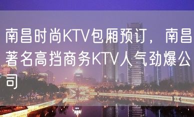 南昌时尚KTV包厢预订，南昌著名高挡商务KTV人气劲爆公司