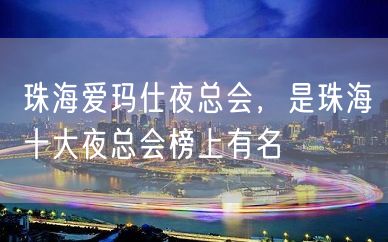 珠海爱玛仕夜总会，是珠海十大夜总会榜上有名