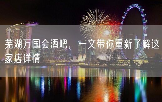 芜湖万国会酒吧，一文带你重新了解这家店详情