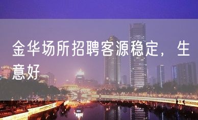 金华场所招聘客源稳定，生意好