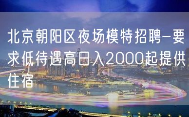 北京朝阳区夜场模特招聘-要求低待遇高日入2000起提供住宿