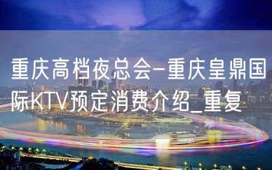 重庆高档夜总会-重庆皇鼎国际KTV预定消费介绍_重复