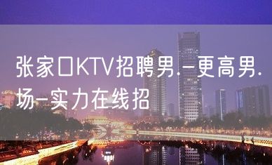 张家口KTV招聘男.-更高男.场-实力在线招