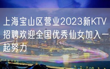 上海宝山区营业2023新KTV招聘欢迎全国优秀仙女加入一起努力