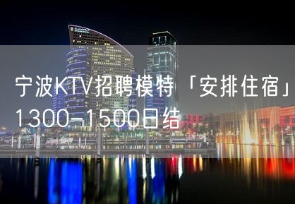 宁波KTV招聘模特「安排住宿」1300-1500日结