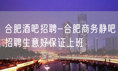 合肥酒吧招聘-合肥商务静吧招聘生意好保证上班