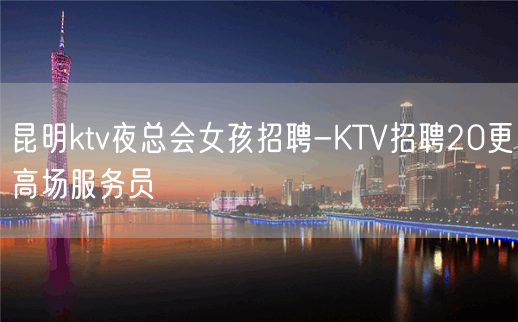 昆明ktv夜总会女孩招聘-KTV招聘20更高场服务员