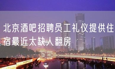 北京酒吧招聘员工礼仪提供住宿最近太缺人翻房