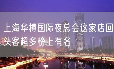 上海华樽国际夜总会这家店回头客超多榜上有名