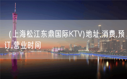 （上海松江东鼎国际KTV)地址,消费,预订,营业时间