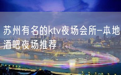 苏州有名的ktv夜场会所–本地酒吧夜场推荐