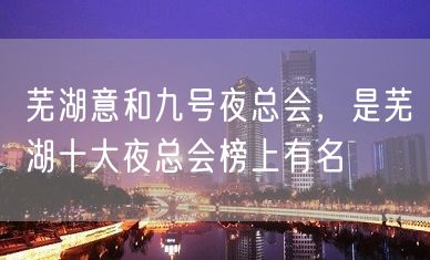 芜湖意和九号夜总会，是芜湖十大夜总会榜上有名