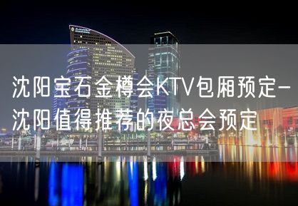 沈阳宝石金樽会KTV包厢预定-沈阳值得推荐的夜总会预定