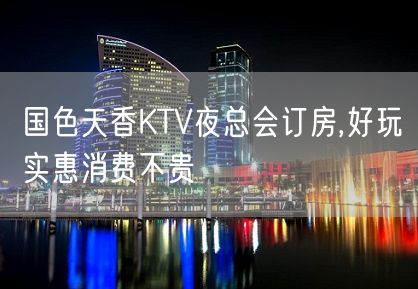 国色天香KTV夜总会订房,好玩实惠消费不贵