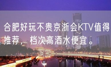 合肥好玩不贵京浙会KTV值得推荐，档次高酒水便宜。