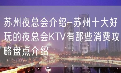 苏州夜总会介绍-苏州十大好玩的夜总会KTV有那些消费攻略盘点介绍