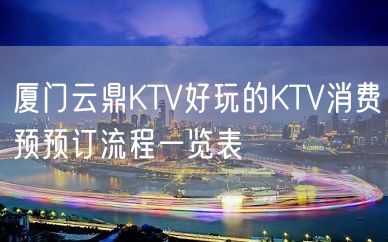 厦门云鼎KTV好玩的KTV消费预预订流程一览表