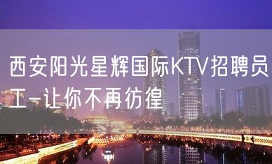 西安阳光星辉国际KTV招聘员工-让你不再彷徨