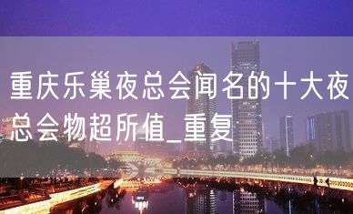 重庆乐巢夜总会闻名的十大夜总会物超所值_重复