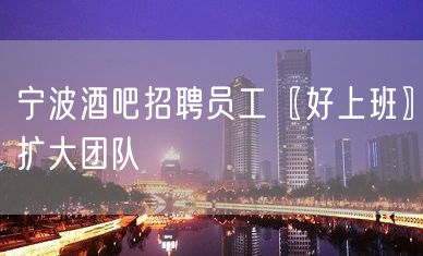 宁波酒吧招聘员工〖好上班〗扩大团队