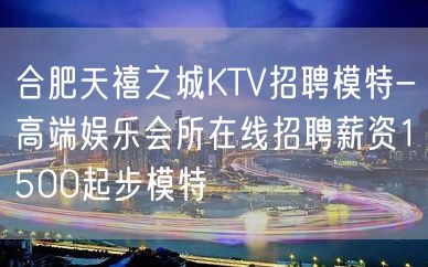 合肥天禧之城KTV招聘模特-高端娱乐会所在线招聘薪资1500起步模特