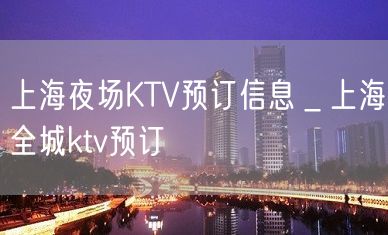 上海夜场KTV预订信息＿上海全城ktv预订