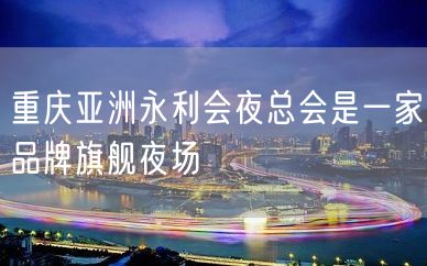 重庆亚洲永利会夜总会是一家品牌旗舰夜场