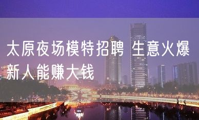 太原夜场模特招聘 生意火爆 新人能赚大钱