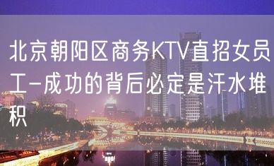 北京朝阳区商务KTV直招女员工-成功的背后必定是汗水堆积