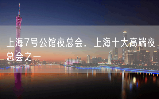 上海7号公馆夜总会，上海十大高端夜总会之一