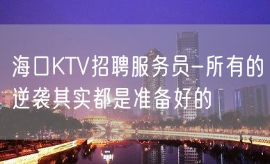 海口KTV招聘服务员-所有的逆袭其实都是准备好的