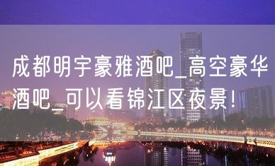 成都明宇豪雅酒吧_高空豪华酒吧_可以看锦江区夜景！