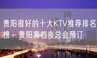 贵阳很好的十大KTV推荐排名榜－贵阳高档夜总会预订