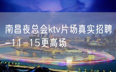 南昌夜总会ktv片场真实招聘-11-15更高场