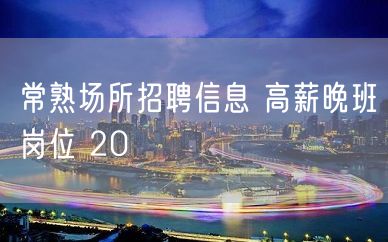 常熟场所招聘信息 高薪晚班岗位 20