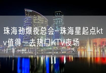 珠海劲爆夜总会-珠海星起点ktv值得一去热门KTV夜场