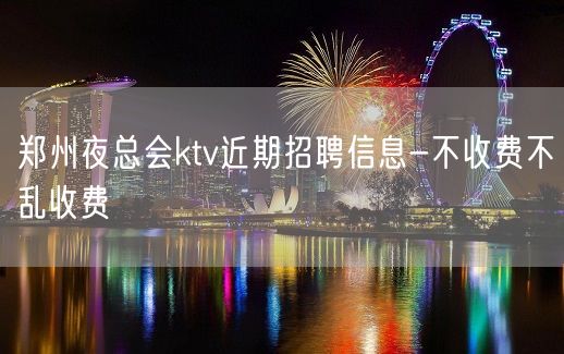 郑州夜总会ktv近期招聘信息-不收费不乱收费